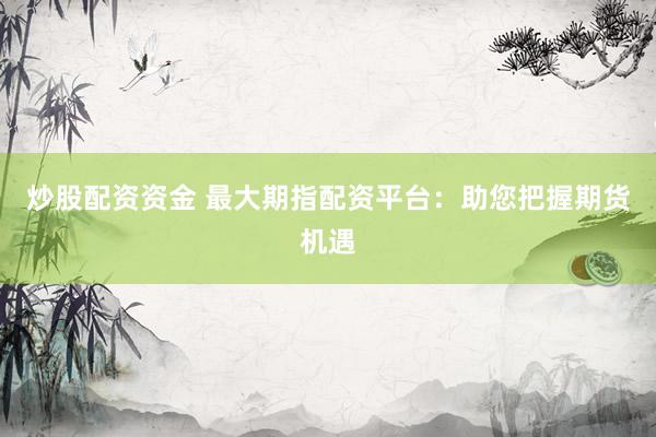 炒股配资资金 最大期指配资平台：助您把握期货机遇