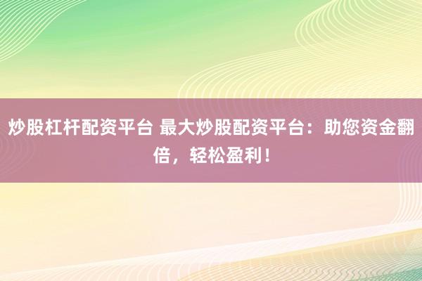 炒股杠杆配资平台 最大炒股配资平台：助您资金翻倍，轻松盈利！