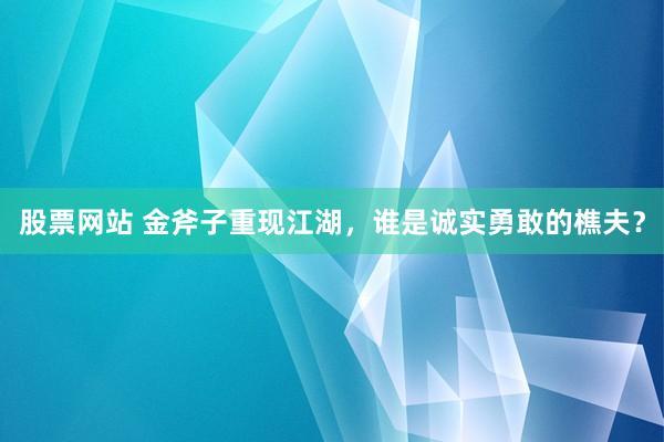 股票网站 金斧子重现江湖，谁是诚实勇敢的樵夫？