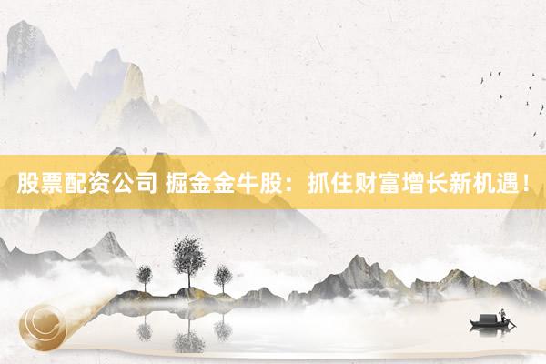 股票配资公司 掘金金牛股：抓住财富增长新机遇！