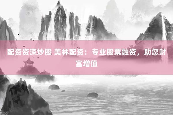 配资资深炒股 美林配资：专业股票融资，助您财富增值