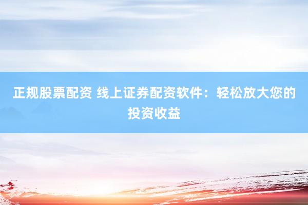 正规股票配资 线上证券配资软件：轻松放大您的投资收益