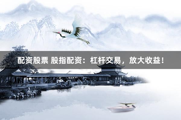 配资股票 股指配资：杠杆交易，放大收益！