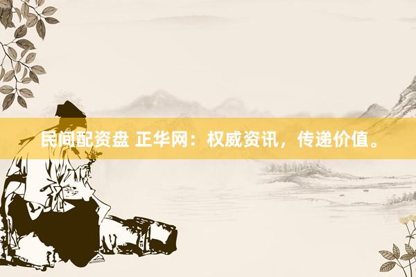 民间配资盘 正华网：权威资讯，传递价值。