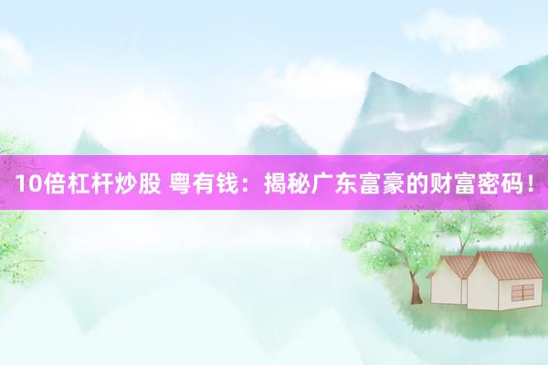 10倍杠杆炒股 粤有钱：揭秘广东富豪的财富密码！