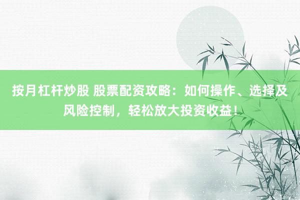 按月杠杆炒股 股票配资攻略：如何操作、选择及风险控制，轻松放大投资收益！