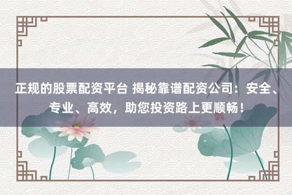 正规的股票配资平台 揭秘靠谱配资公司：安全、专业、高效，助您投资路上更顺畅！
