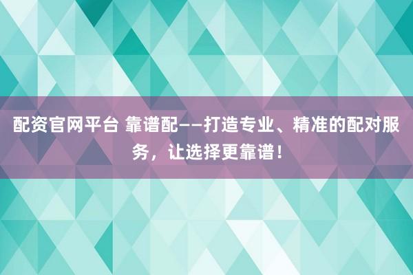 配资官网平台 靠谱配——打造专业、精准的配对服务，让选择更靠谱！