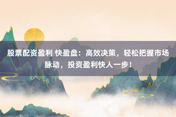 股票配资盈利 快盈盘：高效决策，轻松把握市场脉动，投资盈利快人一步！