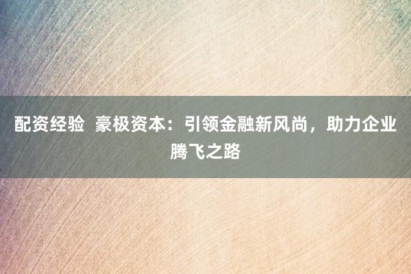 配资经验  豪极资本：引领金融新风尚，助力企业腾飞之路