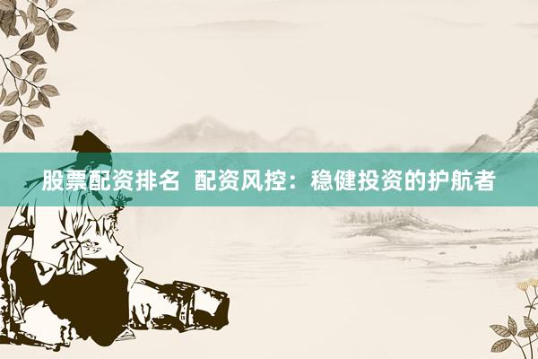 股票配资排名  配资风控：稳健投资的护航者