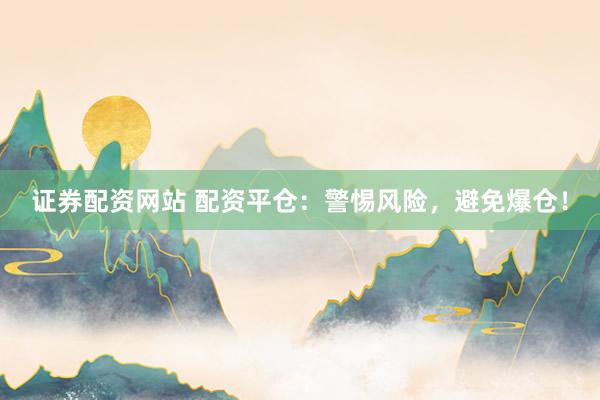 证券配资网站 配资平仓：警惕风险，避免爆仓！