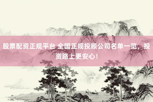股票配资正规平台 全国正规投顾公司名单一览，投资路上更安心！