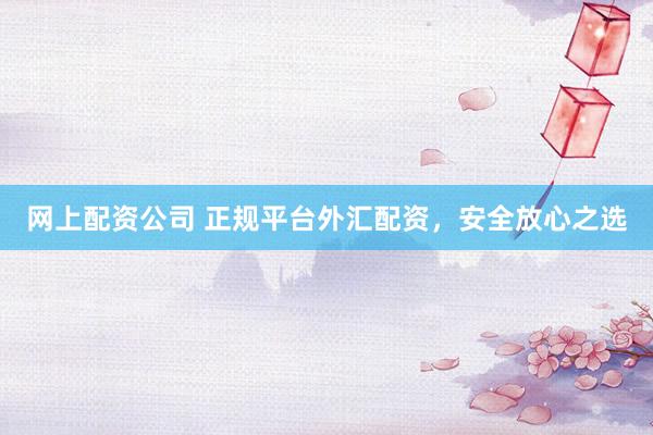 网上配资公司 正规平台外汇配资，安全放心之选