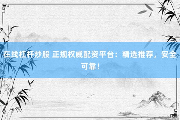 在线杠杆炒股 正规权威配资平台：精选推荐，安全可靠！