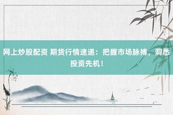 网上炒股配资 期货行情速递：把握市场脉搏，洞悉投资先机！