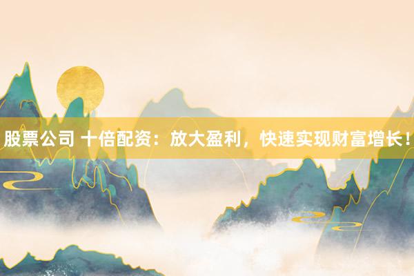 股票公司 十倍配资：放大盈利，快速实现财富增长！