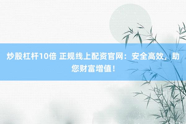 炒股杠杆10倍 正规线上配资官网：安全高效，助您财富增值！
