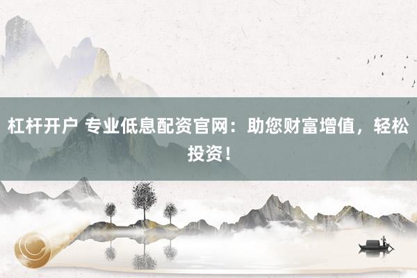 杠杆开户 专业低息配资官网：助您财富增值，轻松投资！