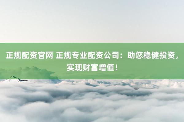 正规配资官网 正规专业配资公司：助您稳健投资，实现财富增值！