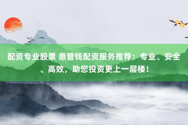配资专业股票 惠管钱配资服务推荐：专业、安全、高效，助您投资更上一层楼！