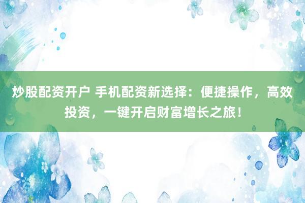 炒股配资开户 手机配资新选择：便捷操作，高效投资，一键开启财富增长之旅！