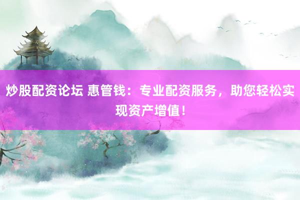 炒股配资论坛 惠管钱：专业配资服务，助您轻松实现资产增值！