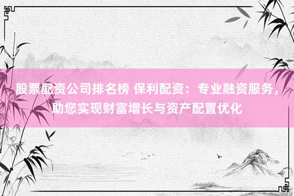 股票配资公司排名榜 保利配资：专业融资服务，助您实现财富增长与资产配置优化