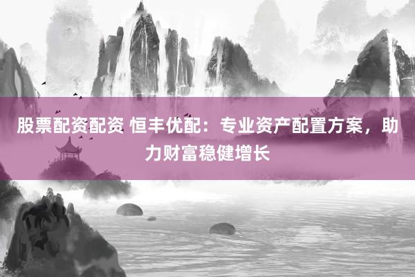 股票配资配资 恒丰优配：专业资产配置方案，助力财富稳健增长