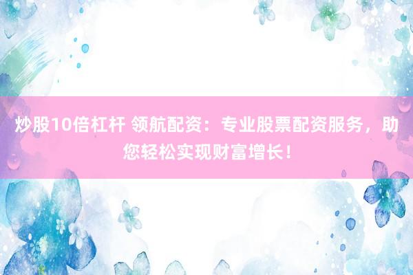 炒股10倍杠杆 领航配资：专业股票配资服务，助您轻松实现财富增长！