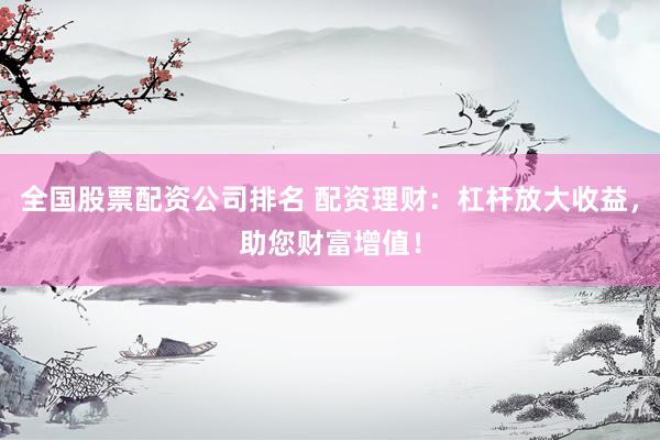 全国股票配资公司排名 配资理财：杠杆放大收益，助您财富增值！
