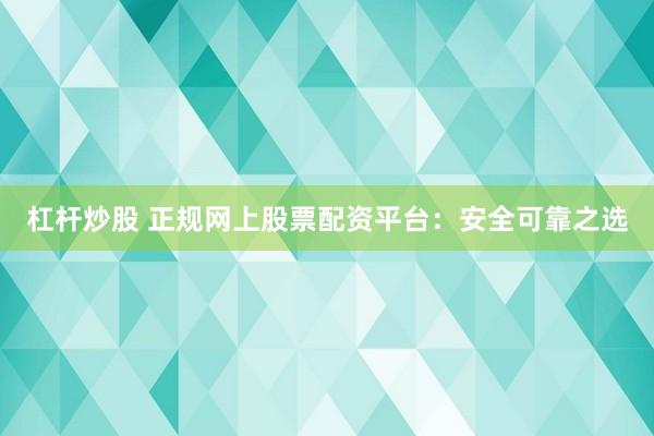 杠杆炒股 正规网上股票配资平台：安全可靠之选