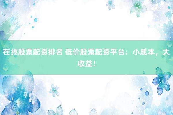 在线股票配资排名 低价股票配资平台：小成本，大收益！