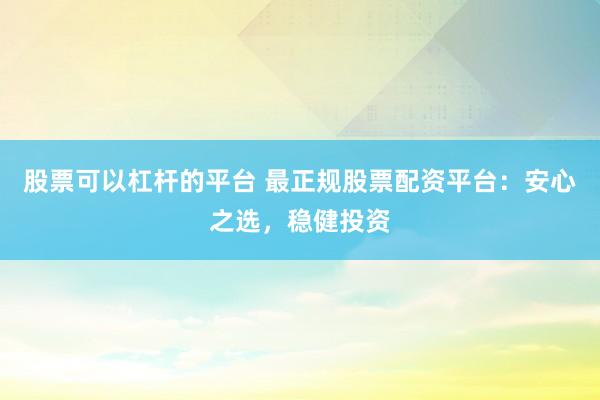 股票可以杠杆的平台 最正规股票配资平台：安心之选，稳健投资