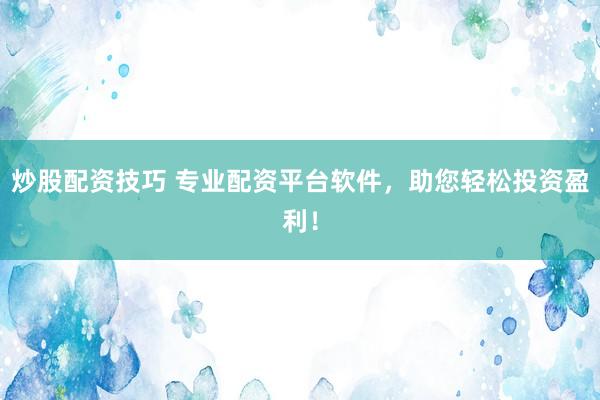 炒股配资技巧 专业配资平台软件，助您轻松投资盈利！