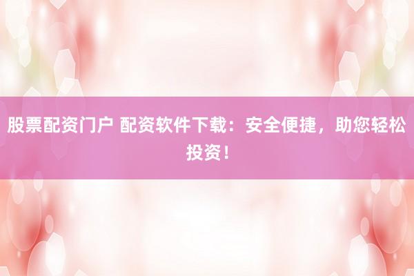 股票配资门户 配资软件下载：安全便捷，助您轻松投资！