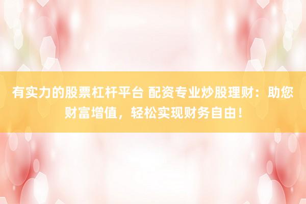 有实力的股票杠杆平台 配资专业炒股理财：助您财富增值，轻松实现财务自由！