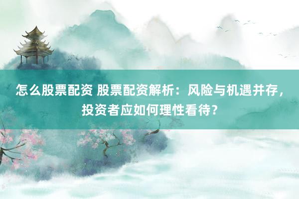 怎么股票配资 股票配资解析：风险与机遇并存，投资者应如何理性看待？