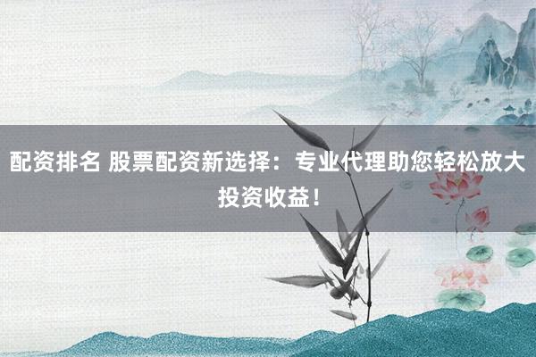配资排名 股票配资新选择：专业代理助您轻松放大投资收益！