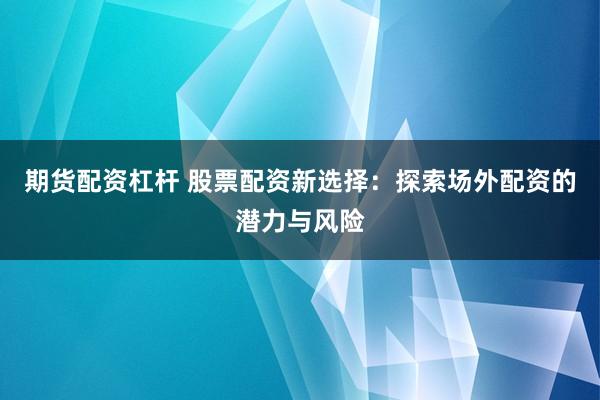 期货配资杠杆 股票配资新选择：探索场外配资的潜力与风险