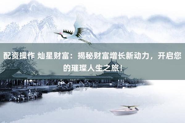 配资操作 灿星财富：揭秘财富增长新动力，开启您的璀璨人生之旅！