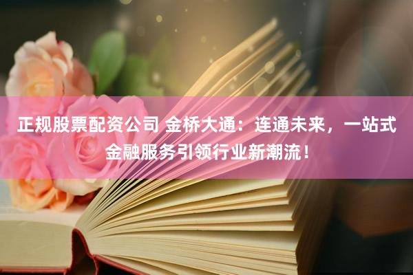 正规股票配资公司 金桥大通：连通未来，一站式金融服务引领行业新潮流！