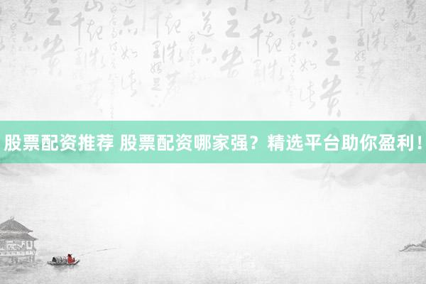 股票配资推荐 股票配资哪家强？精选平台助你盈利！