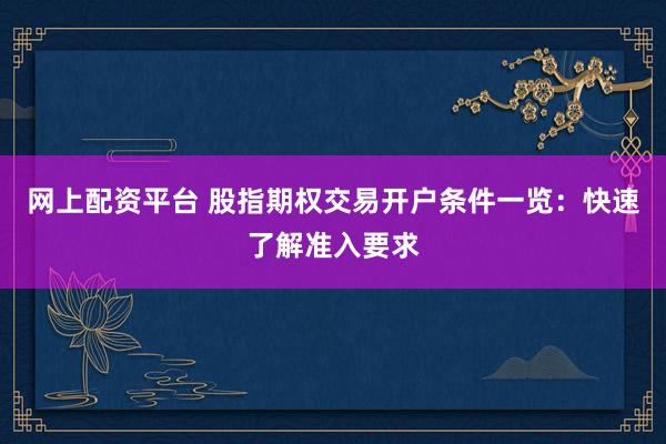 网上配资平台 股指期权交易开户条件一览：快速了解准入要求