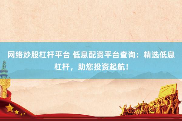 网络炒股杠杆平台 低息配资平台查询：精选低息杠杆，助您投资起航！
