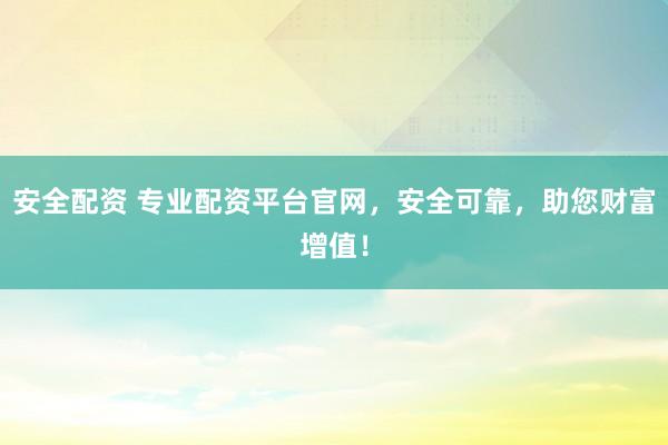 安全配资 专业配资平台官网，安全可靠，助您财富增值！
