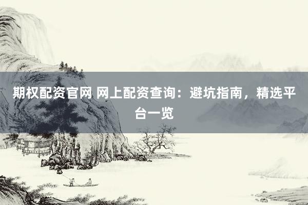 期权配资官网 网上配资查询：避坑指南，精选平台一览