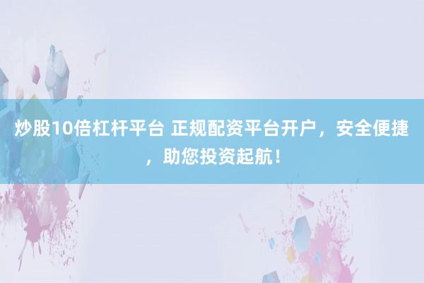 炒股10倍杠杆平台 正规配资平台开户，安全便捷，助您投资起航！