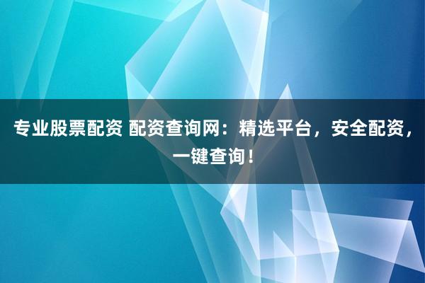 专业股票配资 配资查询网：精选平台，安全配资，一键查询！