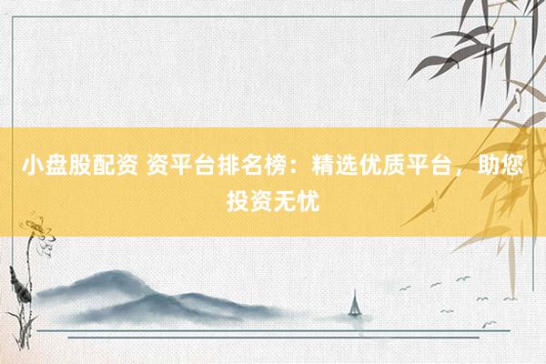 小盘股配资 资平台排名榜：精选优质平台，助您投资无忧